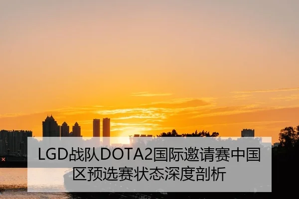 LGD战队DOTA2国际邀请赛中国区预选赛状态深度剖析
