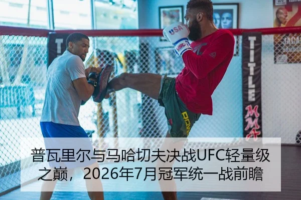普瓦里尔与马哈切夫决战UFC轻量级之巅，2026年7月冠军统一战前瞻