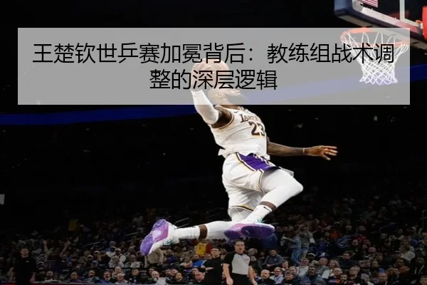 王楚钦世乒赛加冕背后：教练组战术调整的深层逻辑